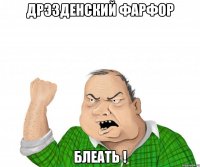 дрэзденский фарфор блеать !