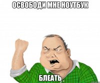 освободи мне ноутбук блеать