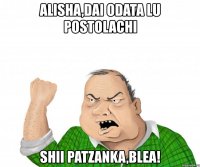 alisha,dai odata lu postolachi shii patzanka,blea!