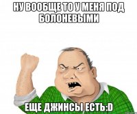 ну вообще то у меня под болоневыми еще джинсы есть:d