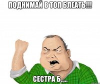 поднимай в топ блеать!!! сестра б.....