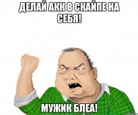 делай акк в скайпе на себя! мужик блеа!