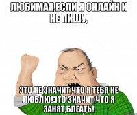 любимая,если я онлайн и не пишу, это не значит,что я тебя не люблю!это значит,что я занят,блеать!