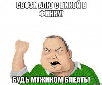 свози алю с викой в финку! будь мужиком блеать!