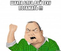 шахта блеа дай теху погамать !!! 