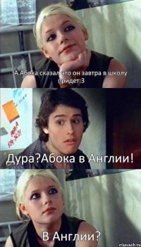 А Абока сказал что он завтра в школу придет:3 Дура?Абока в Англии! В Англии?