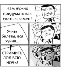 Нам нужно придумать как сдать экзамен! Учить билеты, вся хуйня... СТРИМИТЬ ЛОЛ ВСЮ НОЧЬ!