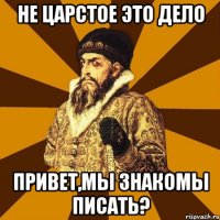 не царстое это дело привет,мы знакомы писать?