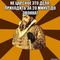 не царское это дело, приходить за 20 минут до звонка! 