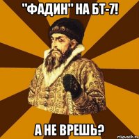 "фадин" на бт-7! а не врешь?