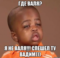 где валя? я не валя!!! спешел ту вадим)))