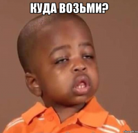 куда возьми? 