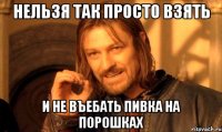 нельзя так просто взять и не въебать пивка на порошках