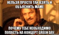 нельзя просто так взять и объяснить маме почему тебе необходимо попасть на концерт green day