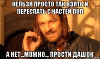 нельзя просто так взять и переспать с настей поп а нет...можно... прости дашок