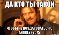 да кто ты такой чтобы не поздароваться с andrey92575