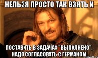 нельзя просто так взять и поставить в задачах "выполнено", надо согласовать с германом