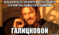 нельзя просто так взять и не поспорить что учитель ошибется в фамилии галицковой