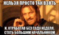 нельзя просто так взять и, отработав без году неделя, стать большим начальником