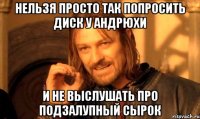 нельзя просто так попросить диск у андрюхи и не выслушать про подзалупный сырок