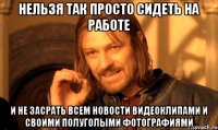 нельзя так просто сидеть на работе и не засрать всем новости видеоклипами и своими полуголыми фотографиями