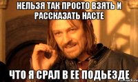 нельзя так просто взять и рассказать насте что я срал в ее подьезде