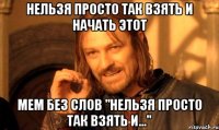 нельзя просто так взять и начать этот мем без слов "нельзя просто так взять и..."