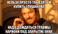 нельза просто так взять и купить глушакова надо дождаться травмы кариоки под закрытие окна