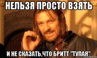 нельзя просто взять и не сказать,что бритт "тупая"