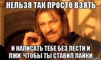 нельзя так просто взять и написать тебе без лести и лжи. чтобы ты ставил лайки