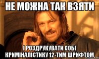 не можна так взяти і роздрукувати собі криміналістику 12-тим шрифтом