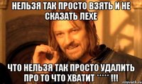 нельзя так просто взять и не сказать лехе что нельзя так просто удалить про то что хватит ***** !!!