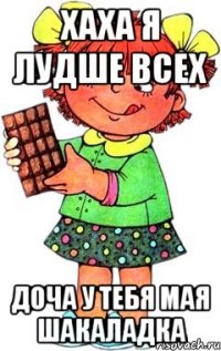 хаха я лудше всех доча у тебя мая шакаладка