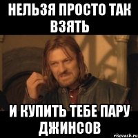 нельзя просто так взять и купить тебе пару джинсов