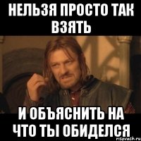 нельзя просто так взять и объяснить на что ты обиделся