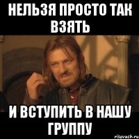 нельзя просто так взять и вступить в нашу группу