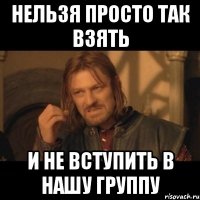 нельзя просто так взять и не вступить в нашу группу