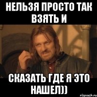 нельзя просто так взять и сказать где я это нашел))