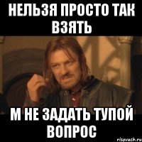 нельзя просто так взять м не задать тупой вопрос