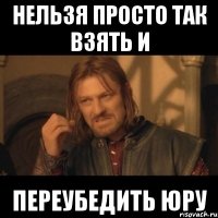 нельзя просто так взять и переубедить юру