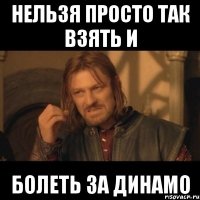 нельзя просто так взять и болеть за динамо