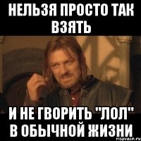 нельзя просто так взять и не гворить "лол" в обычной жизни