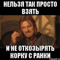 нельзя так просто взять и не откозырять корку с ранки