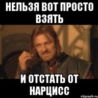 нельзя вот просто взять и отстать от нарцисс