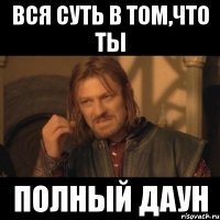 вся суть в том,что ты полный даун