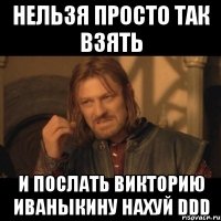 нельзя просто так взять и послать викторию иваныкину нахуй ddd