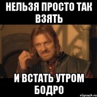 нельзя просто так взять и встать утром бодро