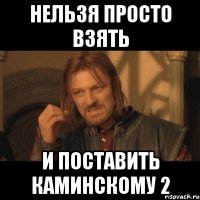 нельзя просто взять и поставить каминскому 2