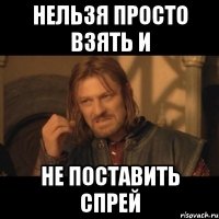 нельзя просто взять и не поставить спрей