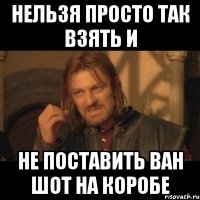 нельзя просто так взять и не поставить ван шот на коробе